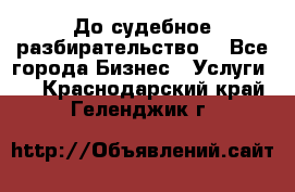 До судебное разбирательство. - Все города Бизнес » Услуги   . Краснодарский край,Геленджик г.